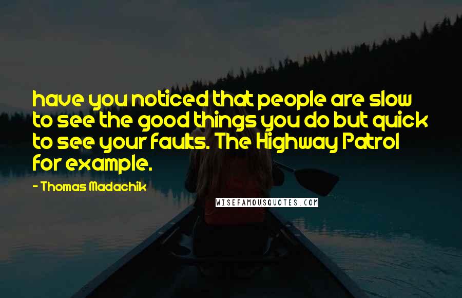 Thomas Madachik Quotes: have you noticed that people are slow to see the good things you do but quick to see your faults. The Highway Patrol for example.