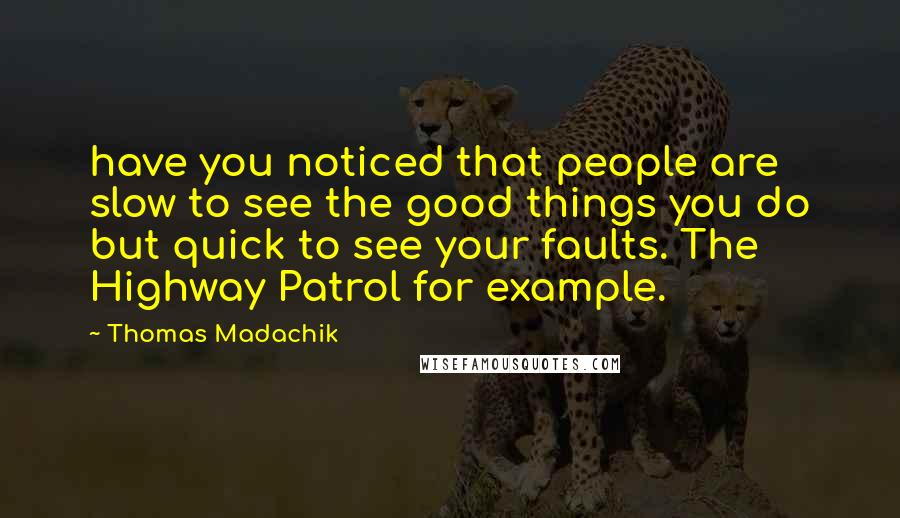 Thomas Madachik Quotes: have you noticed that people are slow to see the good things you do but quick to see your faults. The Highway Patrol for example.