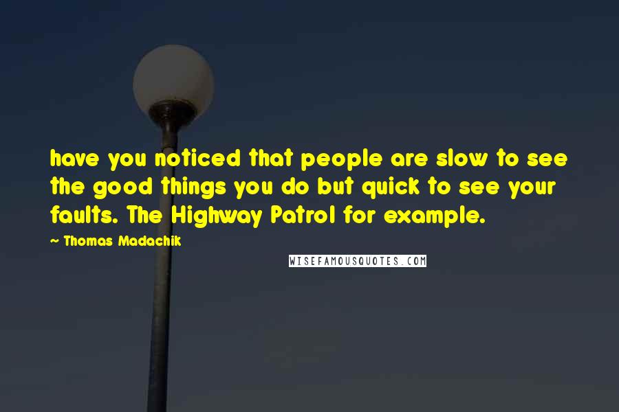 Thomas Madachik Quotes: have you noticed that people are slow to see the good things you do but quick to see your faults. The Highway Patrol for example.