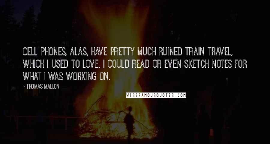 Thomas Mallon Quotes: Cell phones, alas, have pretty much ruined train travel, which I used to love. I could read or even sketch notes for what I was working on.