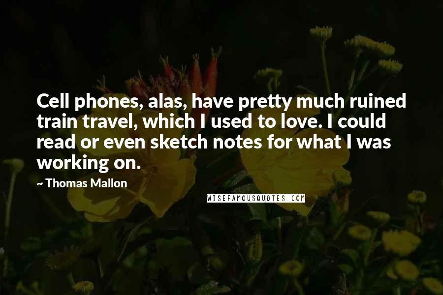 Thomas Mallon Quotes: Cell phones, alas, have pretty much ruined train travel, which I used to love. I could read or even sketch notes for what I was working on.