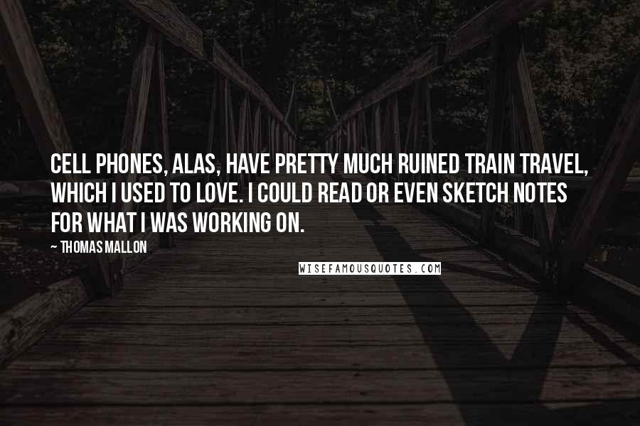 Thomas Mallon Quotes: Cell phones, alas, have pretty much ruined train travel, which I used to love. I could read or even sketch notes for what I was working on.