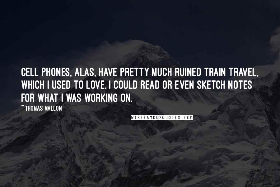 Thomas Mallon Quotes: Cell phones, alas, have pretty much ruined train travel, which I used to love. I could read or even sketch notes for what I was working on.