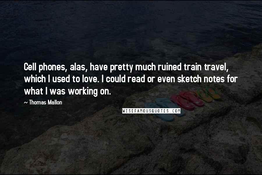 Thomas Mallon Quotes: Cell phones, alas, have pretty much ruined train travel, which I used to love. I could read or even sketch notes for what I was working on.