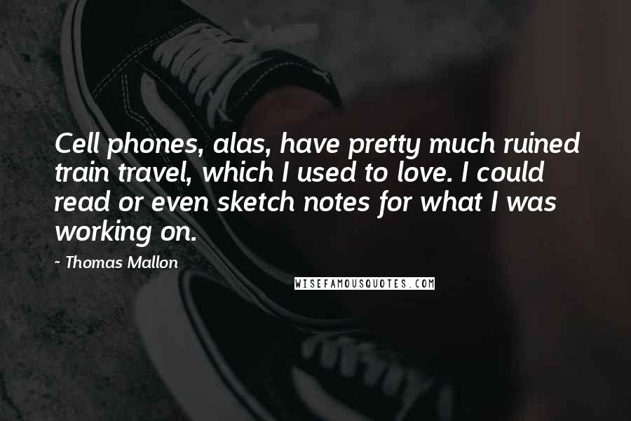 Thomas Mallon Quotes: Cell phones, alas, have pretty much ruined train travel, which I used to love. I could read or even sketch notes for what I was working on.