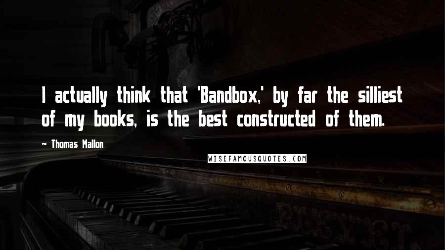 Thomas Mallon Quotes: I actually think that 'Bandbox,' by far the silliest of my books, is the best constructed of them.