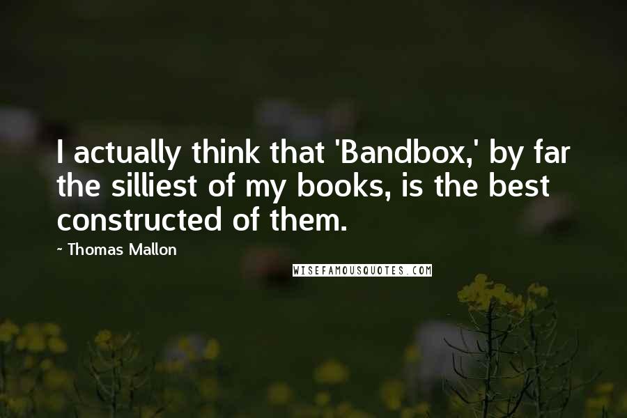 Thomas Mallon Quotes: I actually think that 'Bandbox,' by far the silliest of my books, is the best constructed of them.