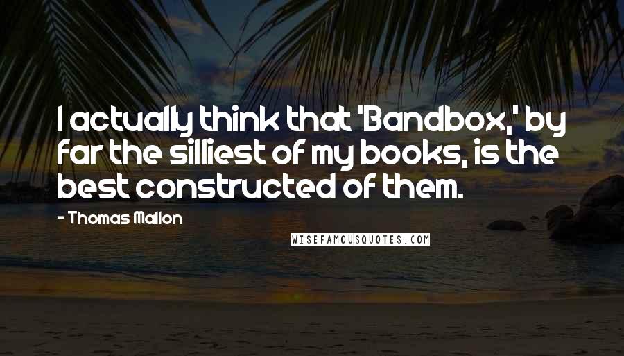 Thomas Mallon Quotes: I actually think that 'Bandbox,' by far the silliest of my books, is the best constructed of them.