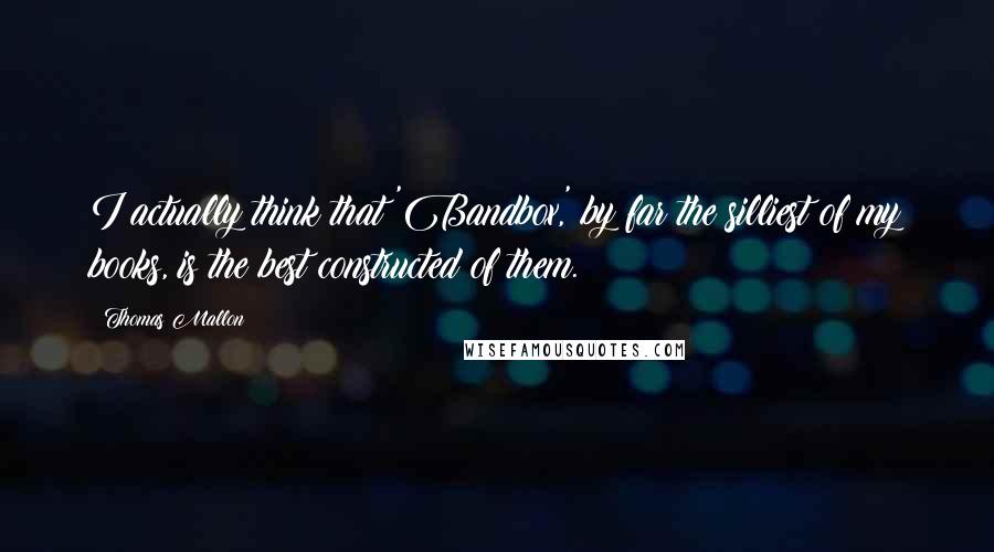 Thomas Mallon Quotes: I actually think that 'Bandbox,' by far the silliest of my books, is the best constructed of them.
