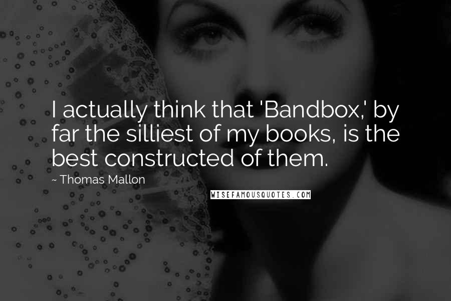 Thomas Mallon Quotes: I actually think that 'Bandbox,' by far the silliest of my books, is the best constructed of them.