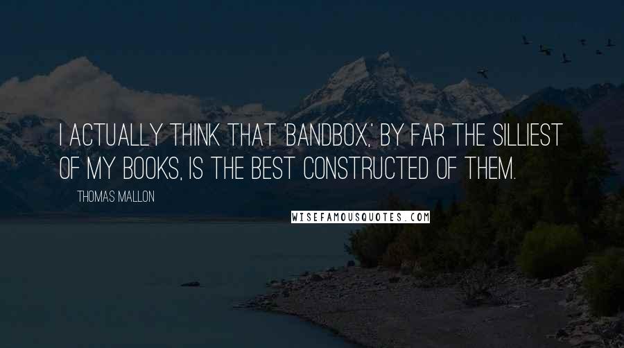 Thomas Mallon Quotes: I actually think that 'Bandbox,' by far the silliest of my books, is the best constructed of them.