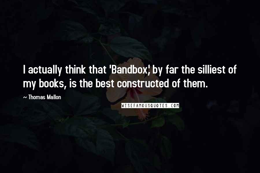 Thomas Mallon Quotes: I actually think that 'Bandbox,' by far the silliest of my books, is the best constructed of them.