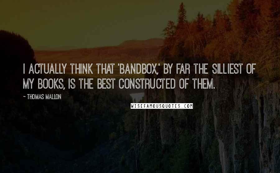 Thomas Mallon Quotes: I actually think that 'Bandbox,' by far the silliest of my books, is the best constructed of them.