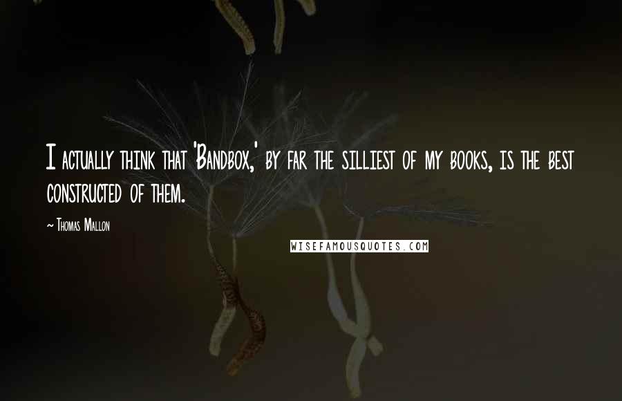 Thomas Mallon Quotes: I actually think that 'Bandbox,' by far the silliest of my books, is the best constructed of them.