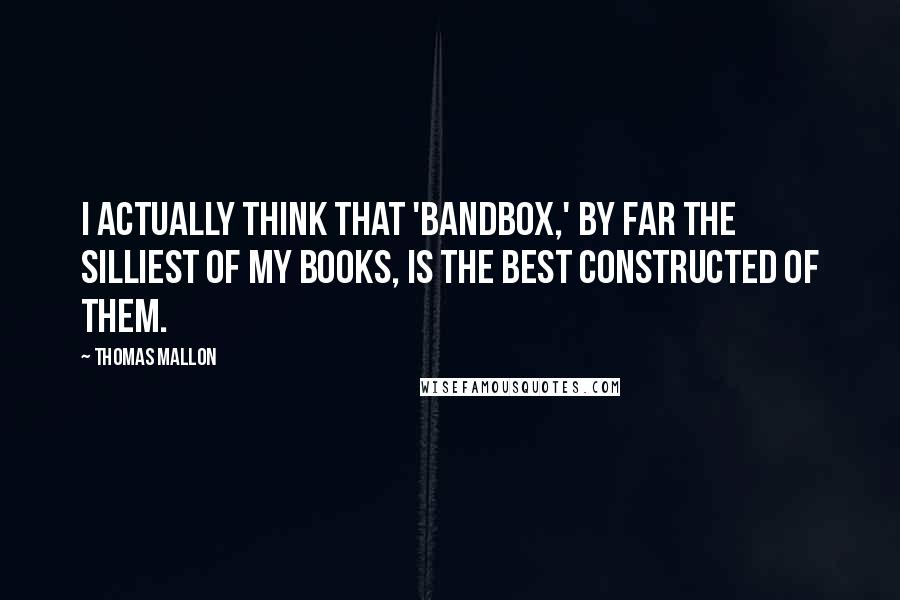 Thomas Mallon Quotes: I actually think that 'Bandbox,' by far the silliest of my books, is the best constructed of them.