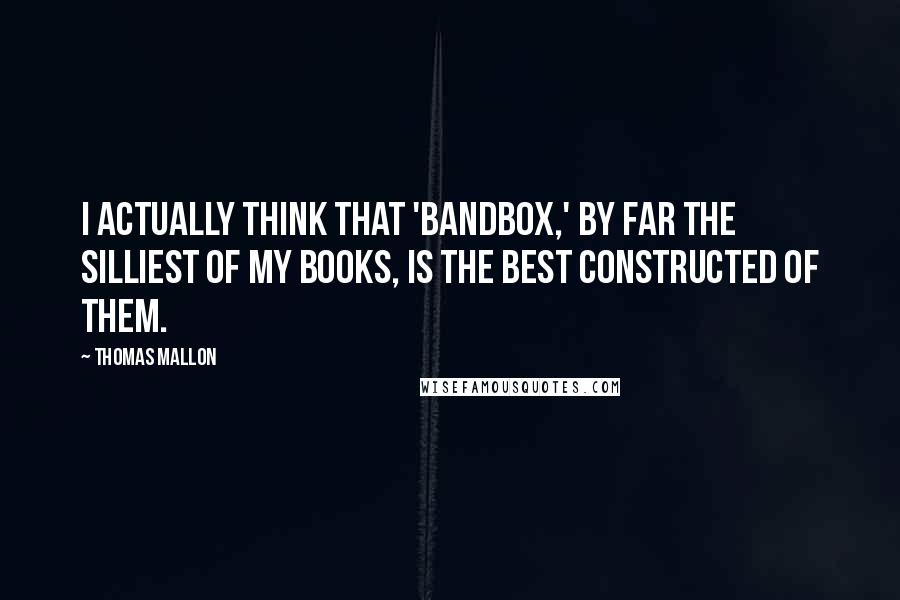 Thomas Mallon Quotes: I actually think that 'Bandbox,' by far the silliest of my books, is the best constructed of them.