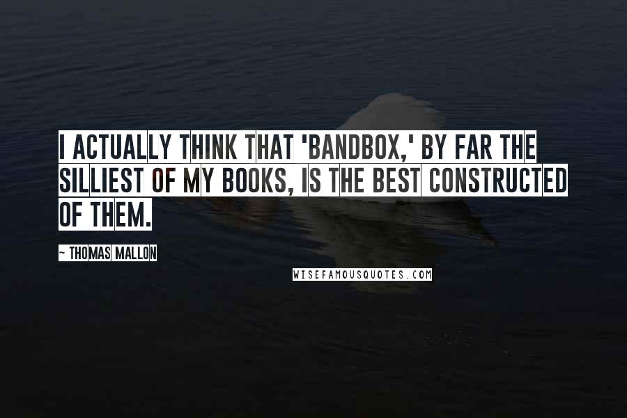 Thomas Mallon Quotes: I actually think that 'Bandbox,' by far the silliest of my books, is the best constructed of them.