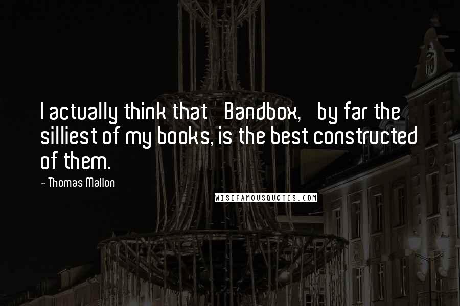 Thomas Mallon Quotes: I actually think that 'Bandbox,' by far the silliest of my books, is the best constructed of them.