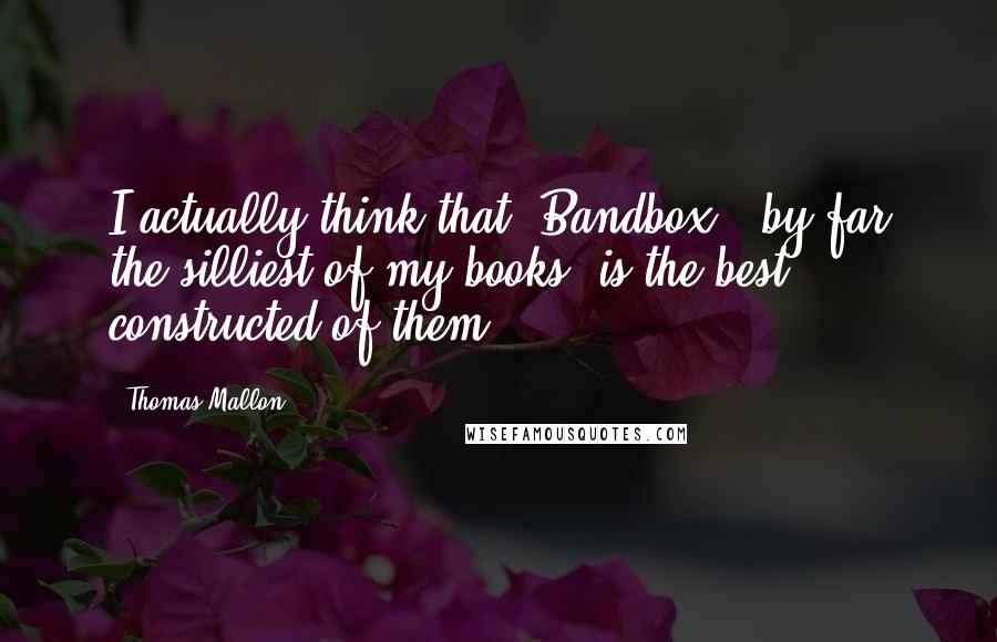 Thomas Mallon Quotes: I actually think that 'Bandbox,' by far the silliest of my books, is the best constructed of them.