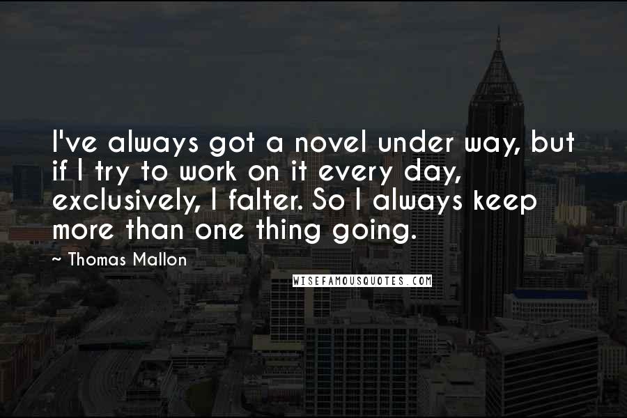 Thomas Mallon Quotes: I've always got a novel under way, but if I try to work on it every day, exclusively, I falter. So I always keep more than one thing going.