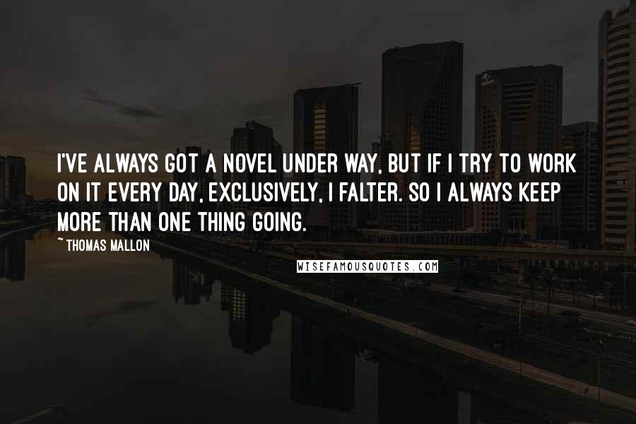 Thomas Mallon Quotes: I've always got a novel under way, but if I try to work on it every day, exclusively, I falter. So I always keep more than one thing going.