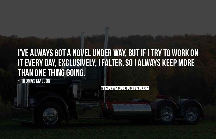 Thomas Mallon Quotes: I've always got a novel under way, but if I try to work on it every day, exclusively, I falter. So I always keep more than one thing going.