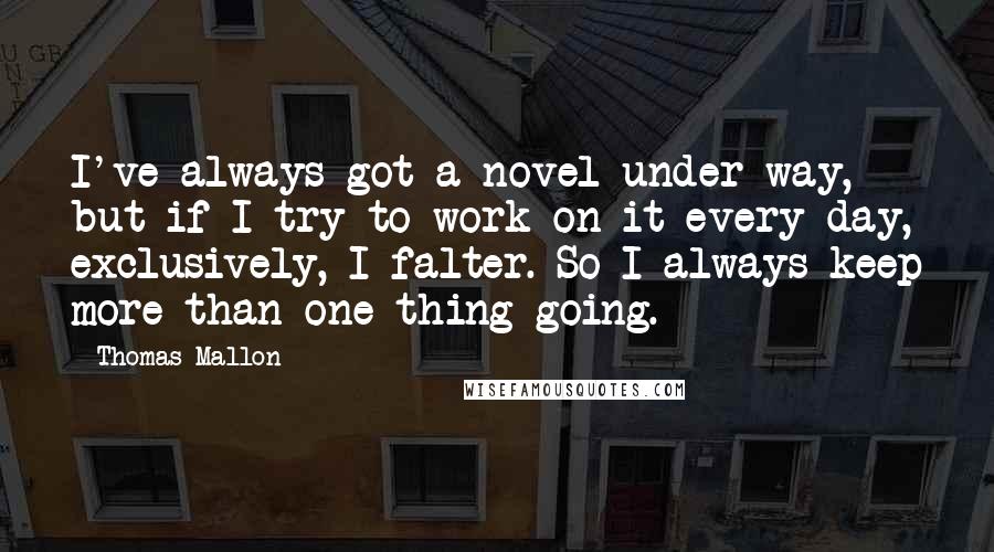 Thomas Mallon Quotes: I've always got a novel under way, but if I try to work on it every day, exclusively, I falter. So I always keep more than one thing going.