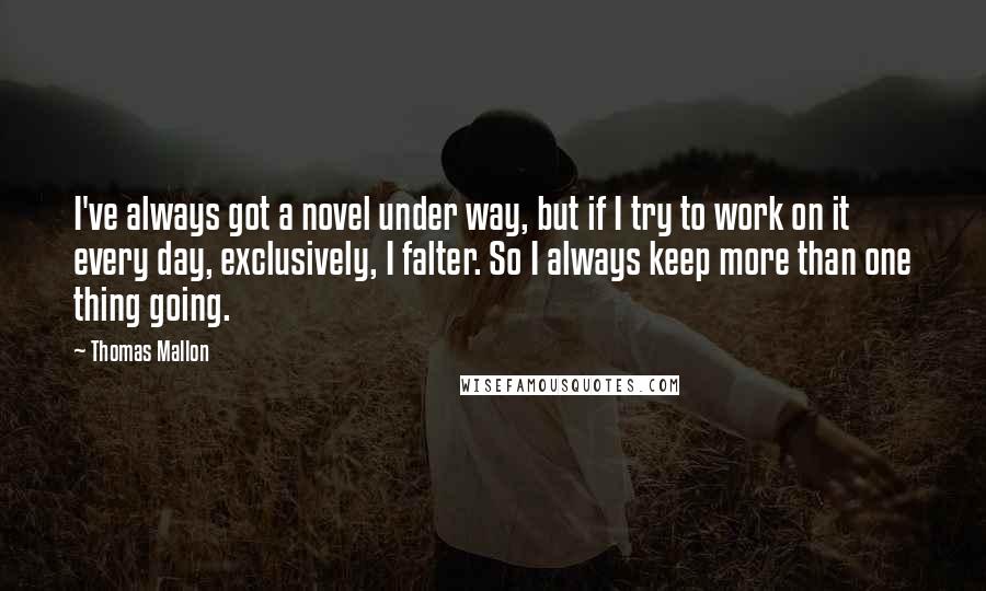 Thomas Mallon Quotes: I've always got a novel under way, but if I try to work on it every day, exclusively, I falter. So I always keep more than one thing going.