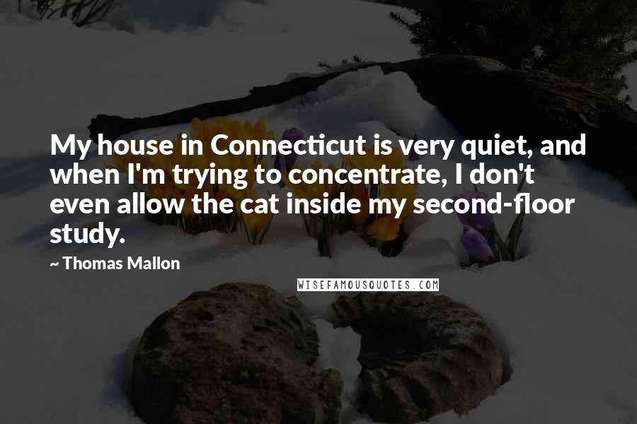 Thomas Mallon Quotes: My house in Connecticut is very quiet, and when I'm trying to concentrate, I don't even allow the cat inside my second-floor study.