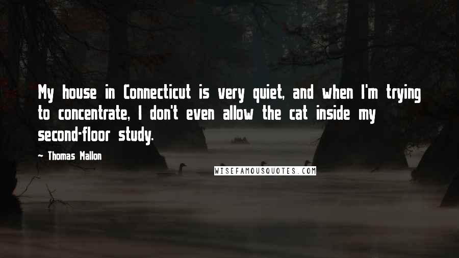 Thomas Mallon Quotes: My house in Connecticut is very quiet, and when I'm trying to concentrate, I don't even allow the cat inside my second-floor study.