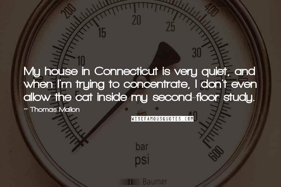 Thomas Mallon Quotes: My house in Connecticut is very quiet, and when I'm trying to concentrate, I don't even allow the cat inside my second-floor study.