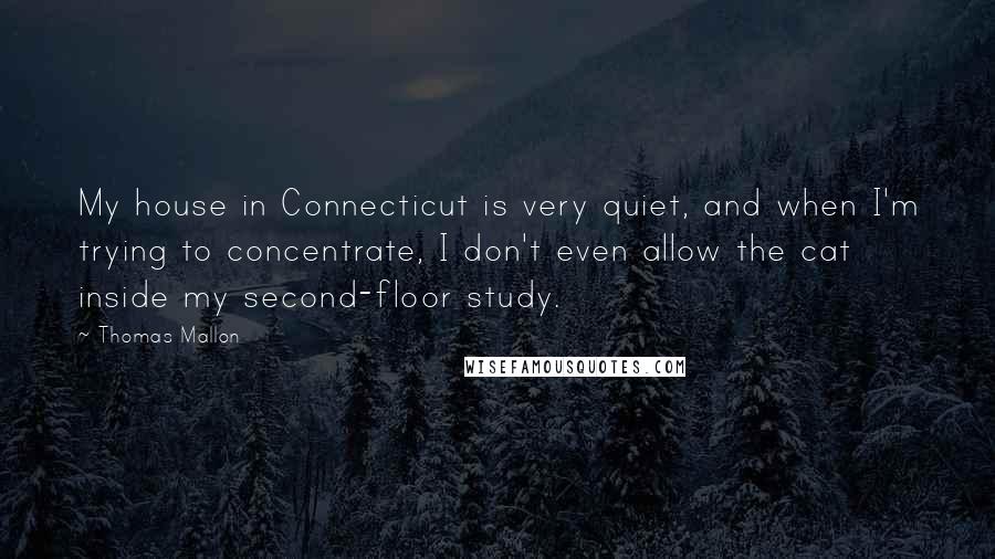 Thomas Mallon Quotes: My house in Connecticut is very quiet, and when I'm trying to concentrate, I don't even allow the cat inside my second-floor study.