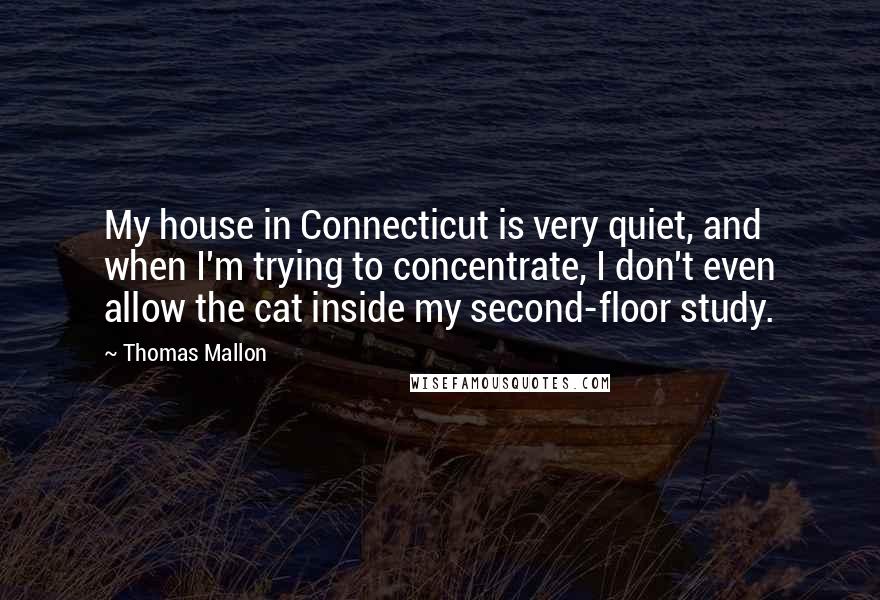 Thomas Mallon Quotes: My house in Connecticut is very quiet, and when I'm trying to concentrate, I don't even allow the cat inside my second-floor study.