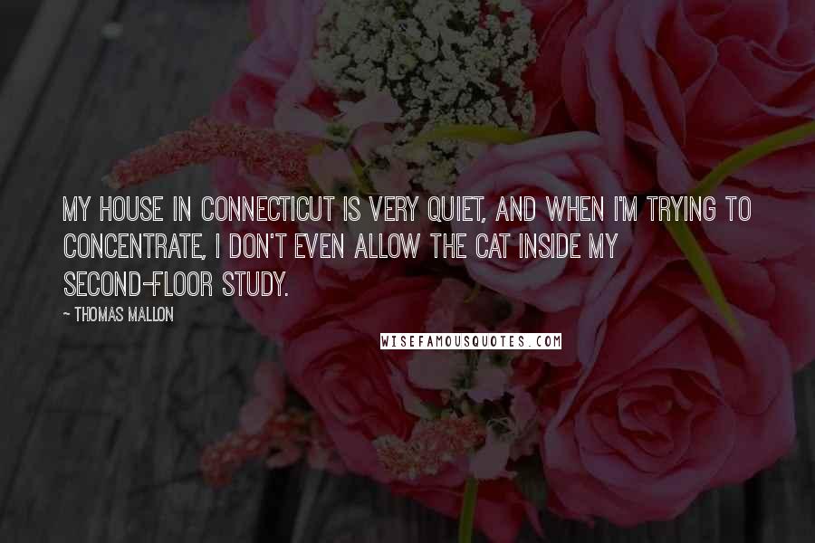 Thomas Mallon Quotes: My house in Connecticut is very quiet, and when I'm trying to concentrate, I don't even allow the cat inside my second-floor study.