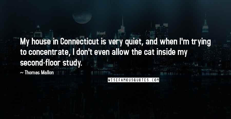 Thomas Mallon Quotes: My house in Connecticut is very quiet, and when I'm trying to concentrate, I don't even allow the cat inside my second-floor study.