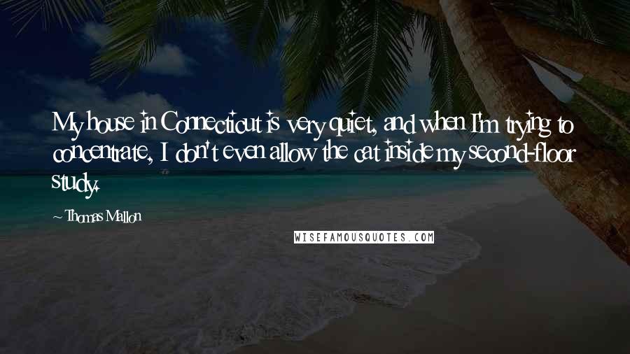 Thomas Mallon Quotes: My house in Connecticut is very quiet, and when I'm trying to concentrate, I don't even allow the cat inside my second-floor study.