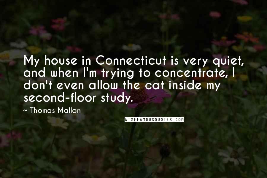 Thomas Mallon Quotes: My house in Connecticut is very quiet, and when I'm trying to concentrate, I don't even allow the cat inside my second-floor study.