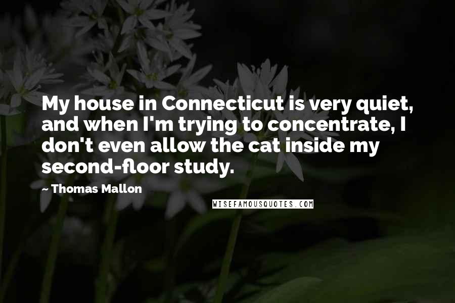 Thomas Mallon Quotes: My house in Connecticut is very quiet, and when I'm trying to concentrate, I don't even allow the cat inside my second-floor study.