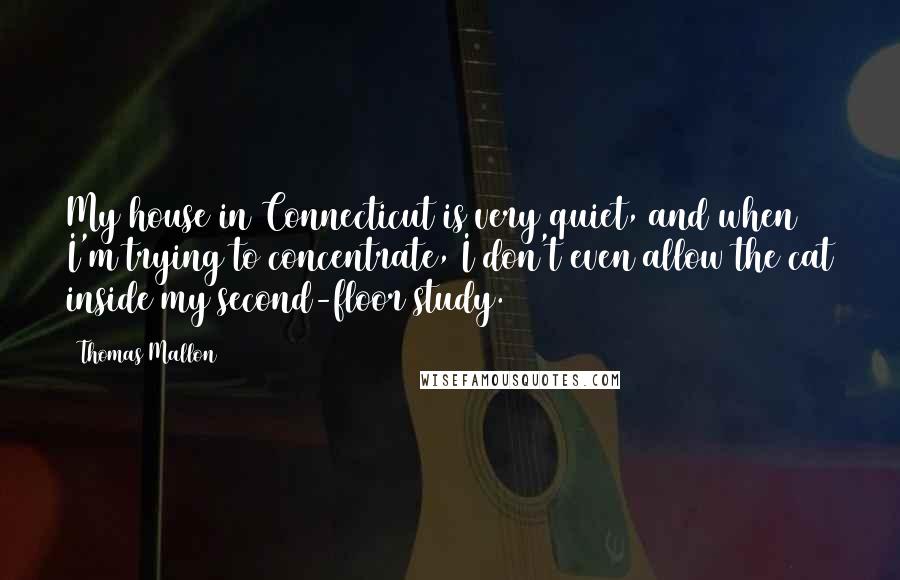 Thomas Mallon Quotes: My house in Connecticut is very quiet, and when I'm trying to concentrate, I don't even allow the cat inside my second-floor study.