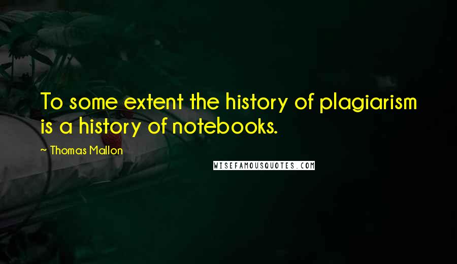 Thomas Mallon Quotes: To some extent the history of plagiarism is a history of notebooks.