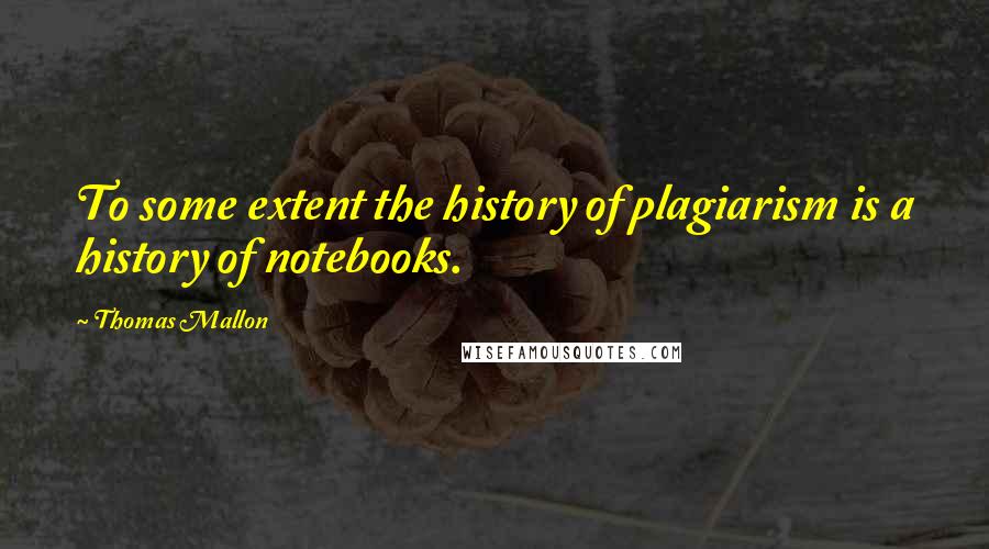 Thomas Mallon Quotes: To some extent the history of plagiarism is a history of notebooks.