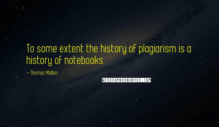 Thomas Mallon Quotes: To some extent the history of plagiarism is a history of notebooks.