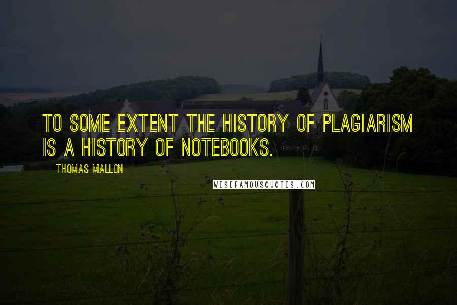 Thomas Mallon Quotes: To some extent the history of plagiarism is a history of notebooks.