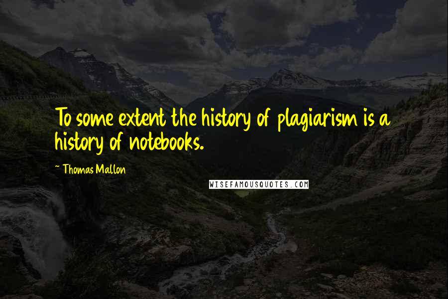 Thomas Mallon Quotes: To some extent the history of plagiarism is a history of notebooks.