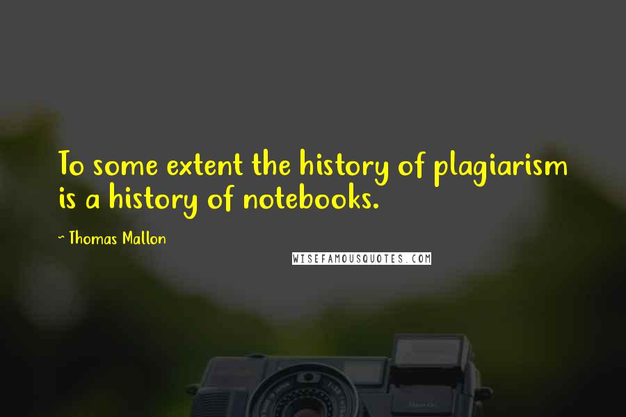 Thomas Mallon Quotes: To some extent the history of plagiarism is a history of notebooks.