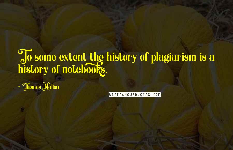 Thomas Mallon Quotes: To some extent the history of plagiarism is a history of notebooks.