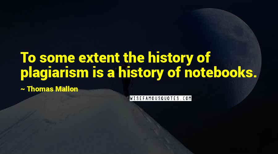 Thomas Mallon Quotes: To some extent the history of plagiarism is a history of notebooks.