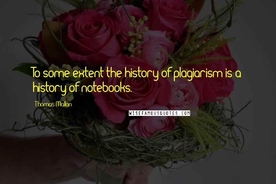 Thomas Mallon Quotes: To some extent the history of plagiarism is a history of notebooks.