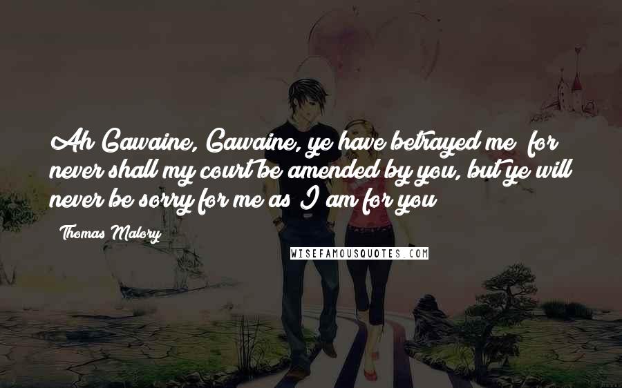 Thomas Malory Quotes: Ah Gawaine, Gawaine, ye have betrayed me; for never shall my court be amended by you, but ye will never be sorry for me as I am for you