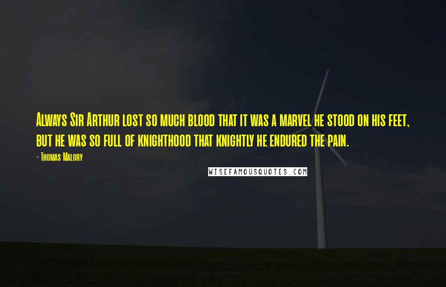 Thomas Malory Quotes: Always Sir Arthur lost so much blood that it was a marvel he stood on his feet, but he was so full of knighthood that knightly he endured the pain.